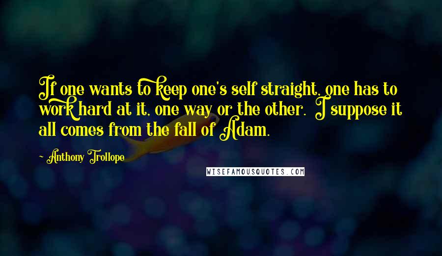 Anthony Trollope quotes: If one wants to keep one's self straight, one has to work hard at it, one way or the other. I suppose it all comes from the fall of Adam.