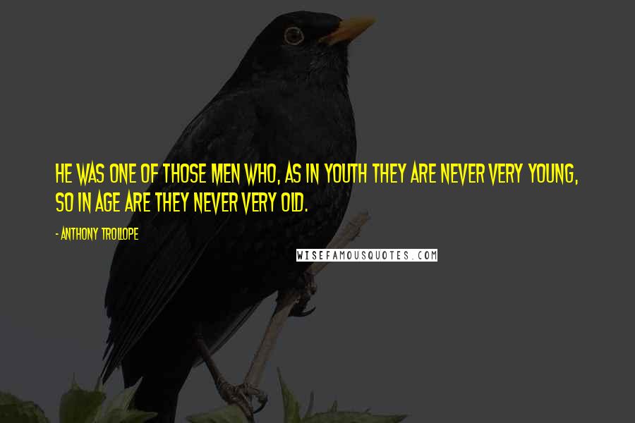 Anthony Trollope quotes: He was one of those men who, as in youth they are never very young, so in age are they never very old. Anthony Trollope quotes: He was one of those men who, as in youth they are never very young, so in age are they never very old.