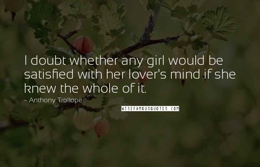 Anthony Trollope quotes: I doubt whether any girl would be satisfied with her lover's mind if she knew the whole of it.