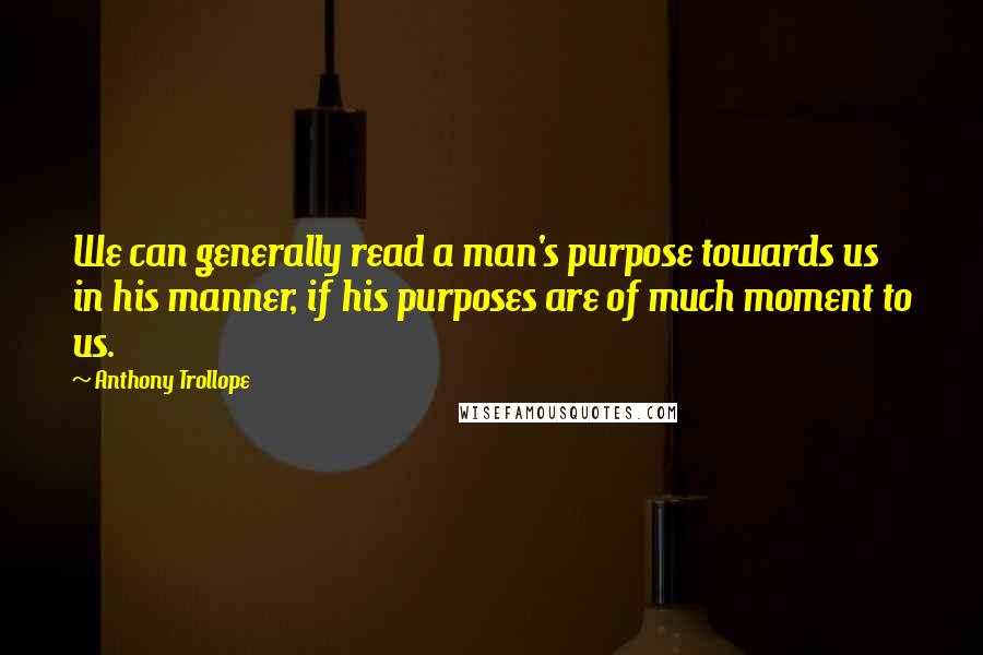 Anthony Trollope quotes: We can generally read a man's purpose towards us in his manner, if his purposes are of much moment to us.