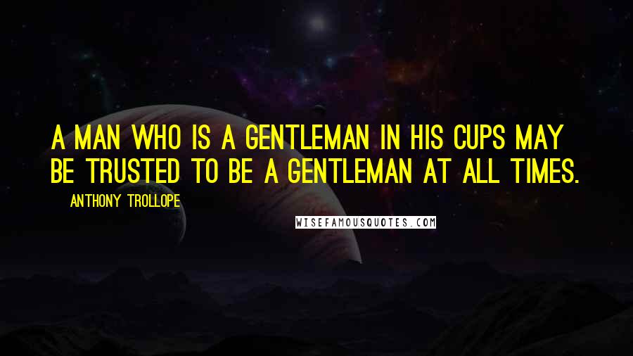 Anthony Trollope quotes: A man who is a gentleman in his cups may be trusted to be a gentleman at all times.