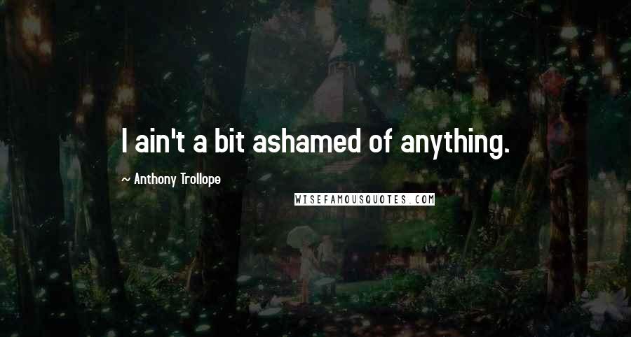 Anthony Trollope quotes: I ain't a bit ashamed of anything.