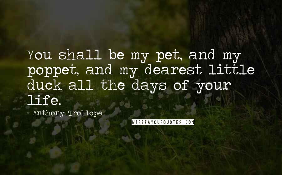 Anthony Trollope quotes: You shall be my pet, and my poppet, and my dearest little duck all the days of your life.