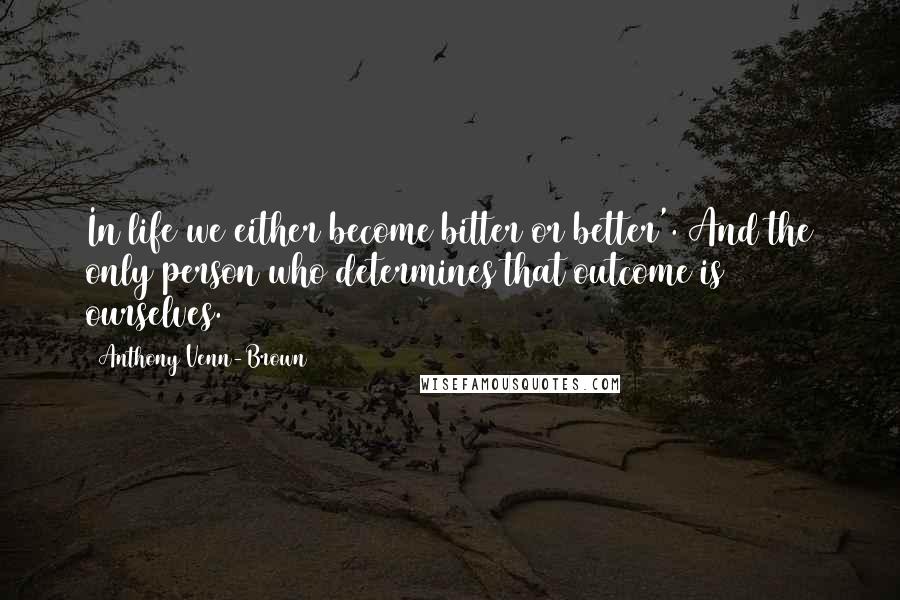 Anthony Venn-Brown quotes: In life we either become bitter or better'. And the only person who determines that outcome is ourselves. Anthony Venn-Brown quotes: In life we either become bitter or better'. And the only person who determines that outcome is ourselves.