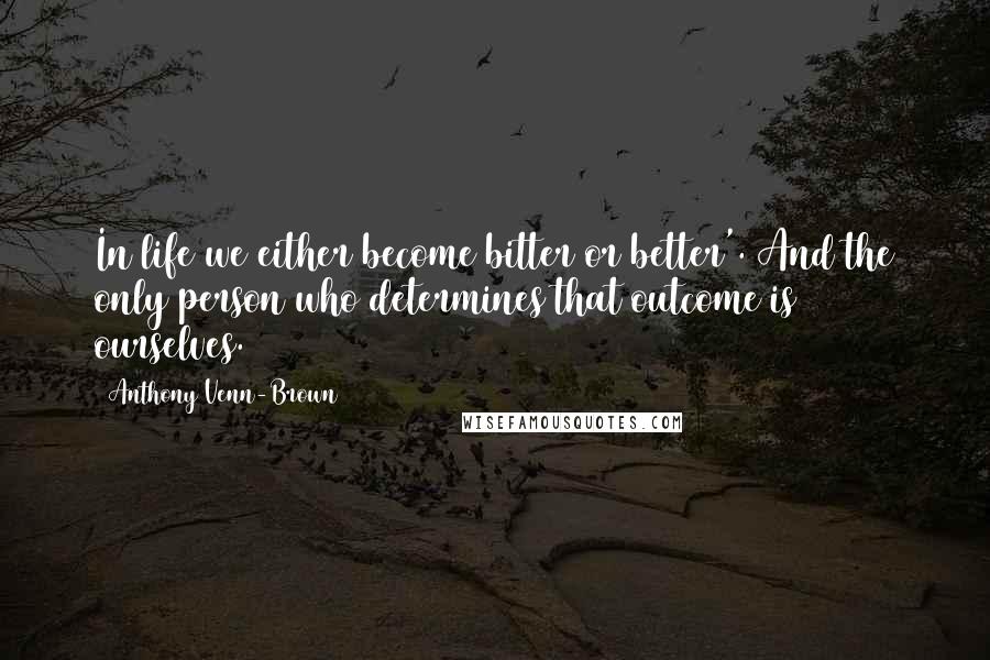 Anthony Venn-Brown quotes: In life we either become bitter or better'. And the only person who determines that outcome is ourselves.