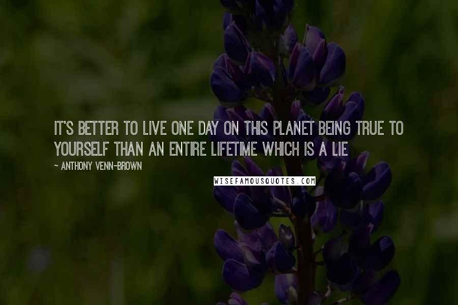 Anthony Venn-Brown quotes: It's better to live one day on this planet being true to yourself than an entire lifetime which is a lie