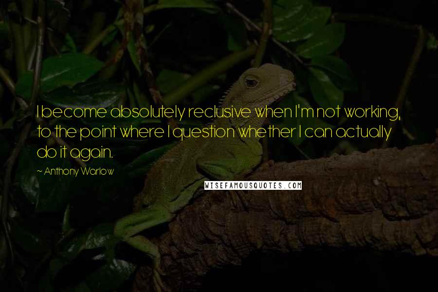 Anthony Warlow quotes: I become absolutely reclusive when I'm not working, to the point where I question whether I can actually do it again.