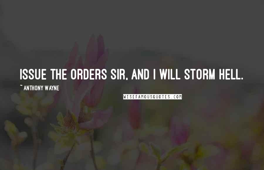Anthony Wayne quotes: Issue the orders Sir, and I will storm Hell.