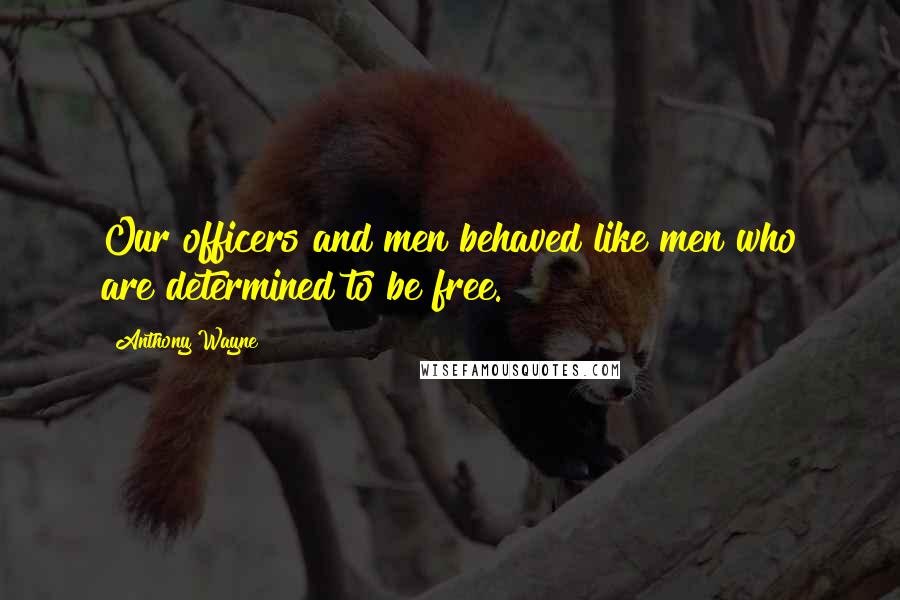 Anthony Wayne quotes: Our officers and men behaved like men who are determined to be free.