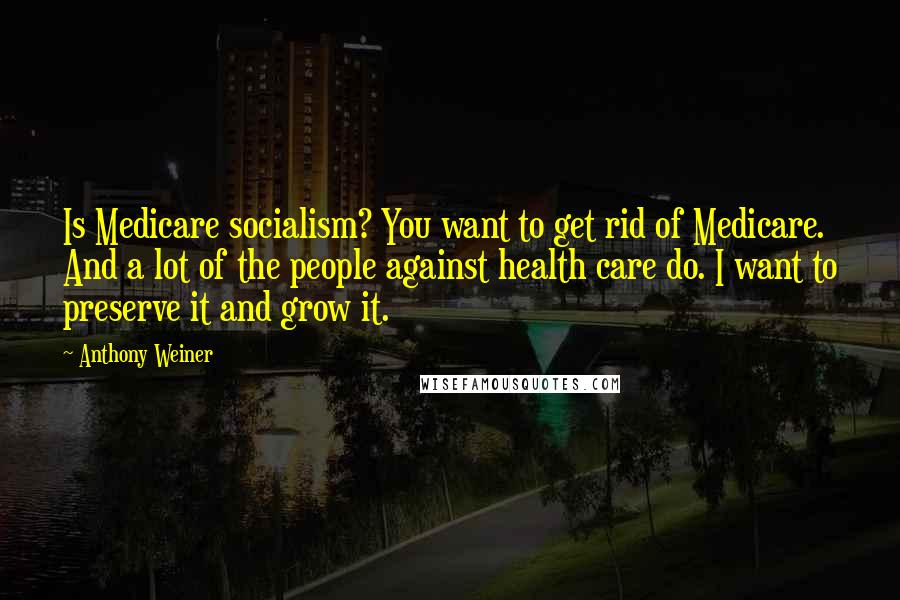 Anthony Weiner quotes: Is Medicare socialism? You want to get rid of Medicare. And a lot of the people against health care do. I want to preserve it and grow it.