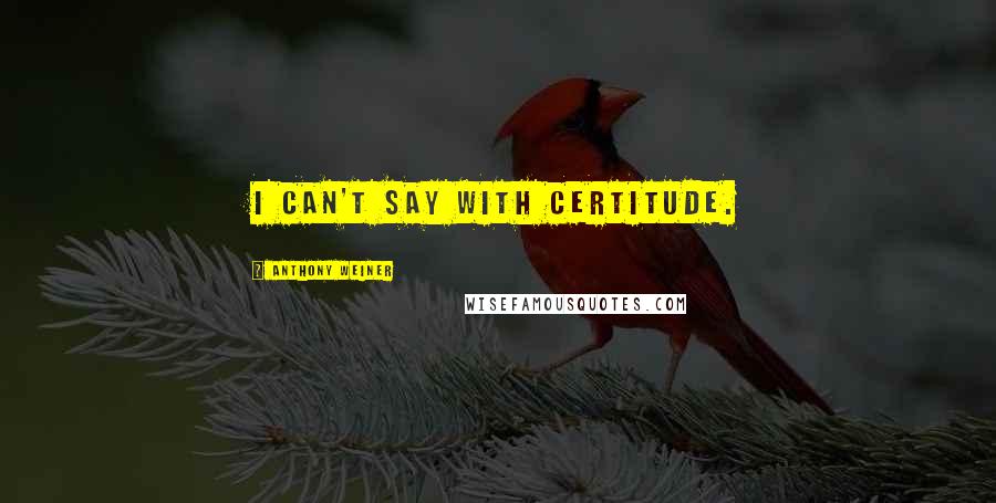 Anthony Weiner quotes: I can't say with certitude.