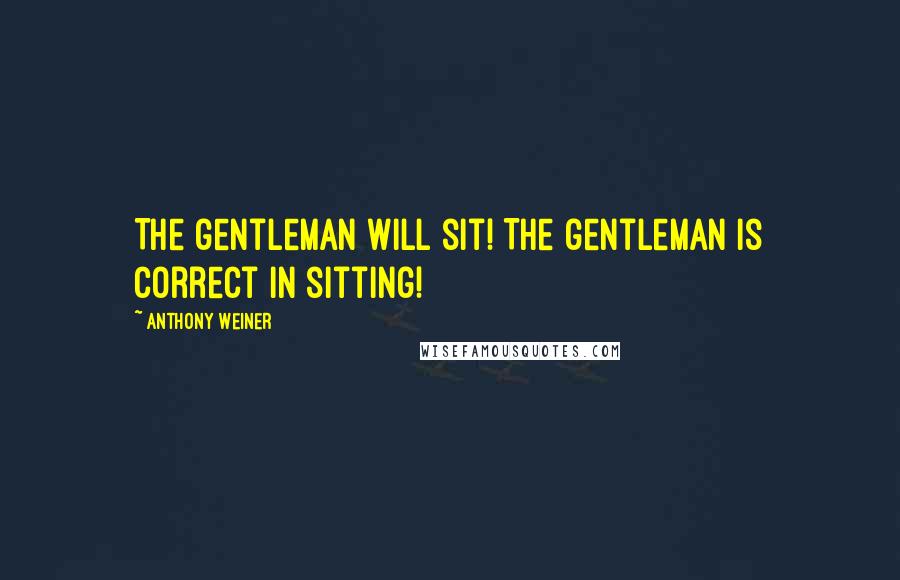 Anthony Weiner quotes: The gentleman will sit! The gentleman is correct in sitting!