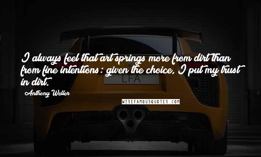 Anthony Weller quotes: I always feel that art springs more from dirt than from fine intentions: given the choice, I put my trust in dirt.