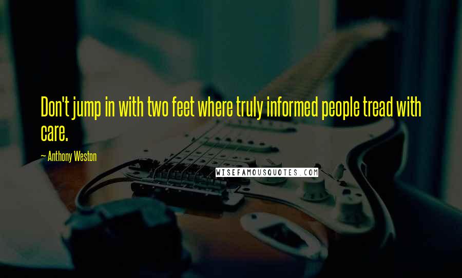 Anthony Weston quotes: Don't jump in with two feet where truly informed people tread with care.