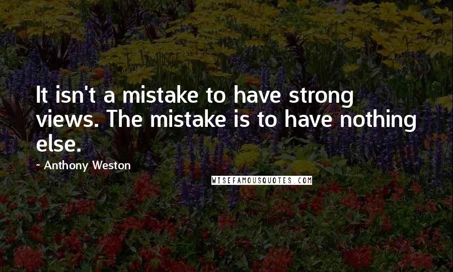 Anthony Weston quotes: It isn't a mistake to have strong views. The mistake is to have nothing else.
