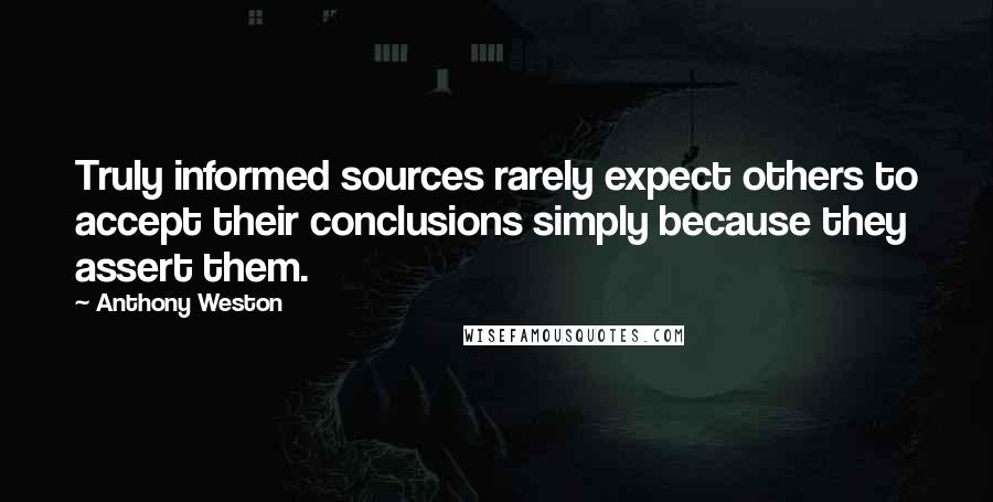 Anthony Weston quotes: Truly informed sources rarely expect others to accept their conclusions simply because they assert them.