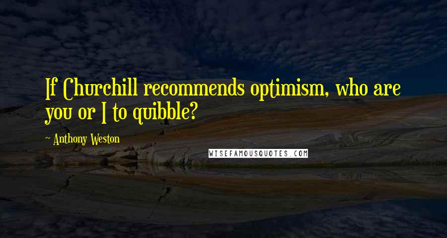 Anthony Weston quotes: If Churchill recommends optimism, who are you or I to quibble?