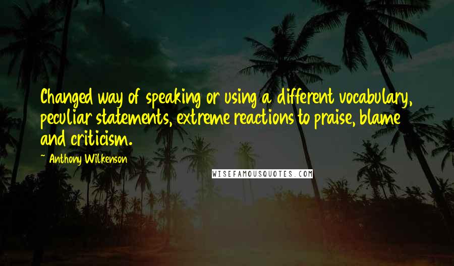 Anthony Wilkenson quotes: Changed way of speaking or using a different vocabulary, peculiar statements, extreme reactions to praise, blame and criticism.