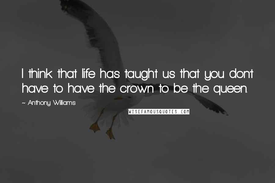 Anthony Williams quotes: I think that life has taught us that you don't have to have the crown to be the queen.