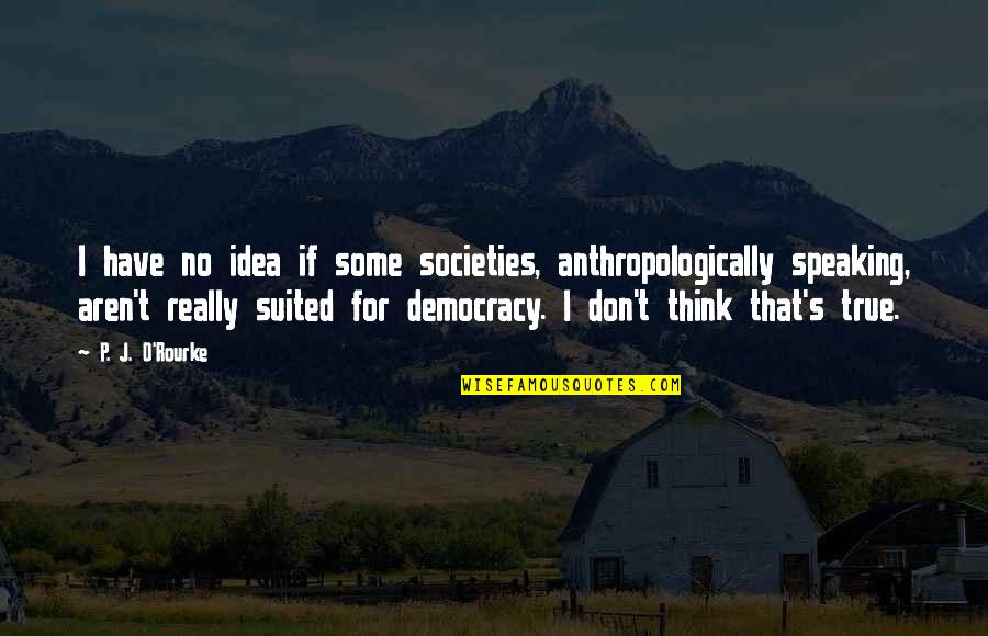 Anthropologically Quotes By P. J. O'Rourke: I have no idea if some societies, anthropologically