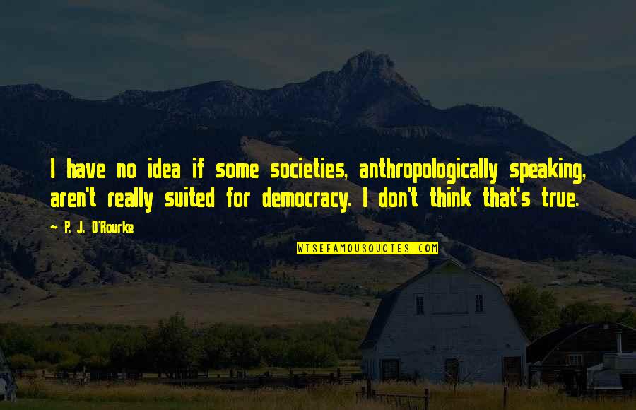 Anthropologically Speaking Quotes By P. J. O'Rourke: I have no idea if some societies, anthropologically