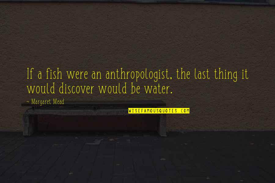 Anthropologist Quotes By Margaret Mead: If a fish were an anthropologist, the last