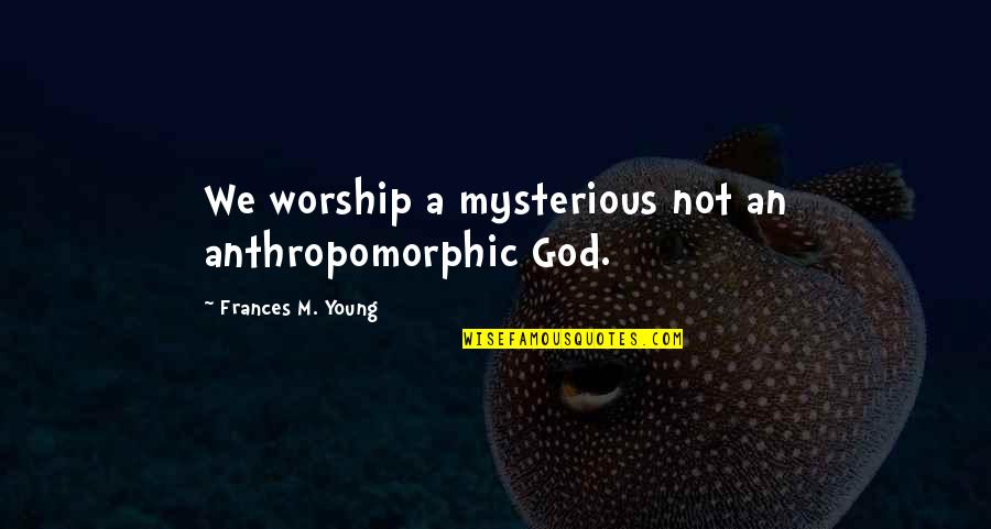 Anthropomorphic God Quotes By Frances M. Young: We worship a mysterious not an anthropomorphic God. Anthropomorphic God Quotes By Frances M. Young: We worship a mysterious not an anthropomorphic God.