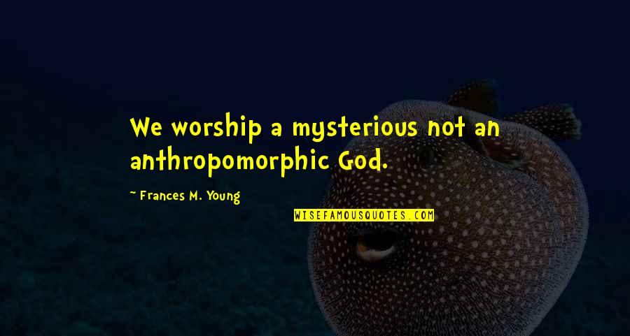 Anthropomorphic Quotes By Frances M. Young: We worship a mysterious not an anthropomorphic God.