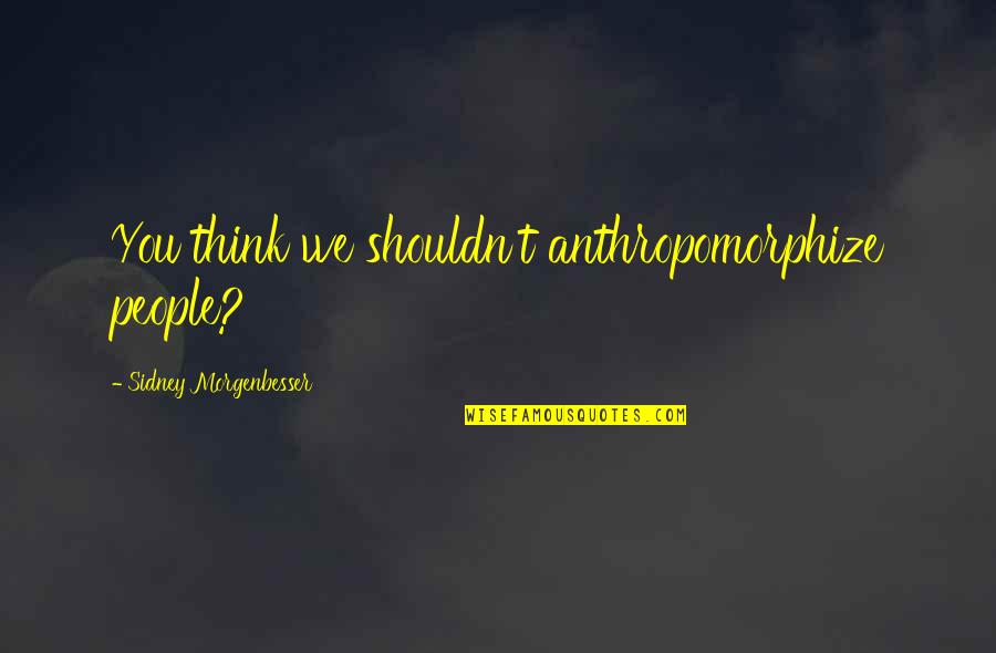 Anthropomorphize Quotes By Sidney Morgenbesser: You think we shouldn't anthropomorphize people?