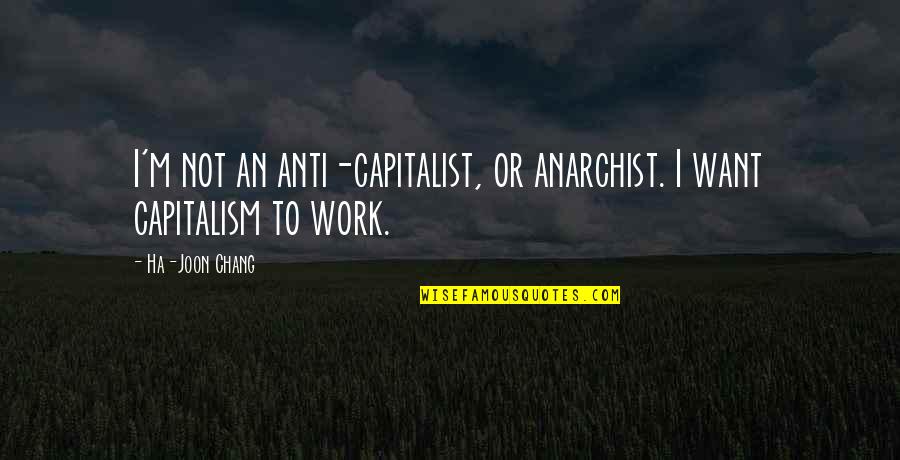 Anti Anarchist Quotes By Ha-Joon Chang: I'm not an anti-capitalist, or anarchist. I want