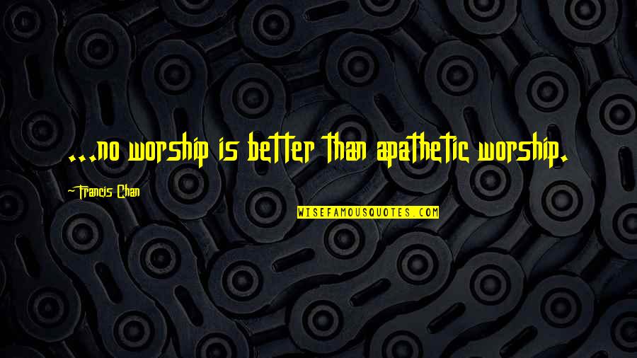 Anti Bargain Quotes By Francis Chan: ...no worship is better than apathetic worship.