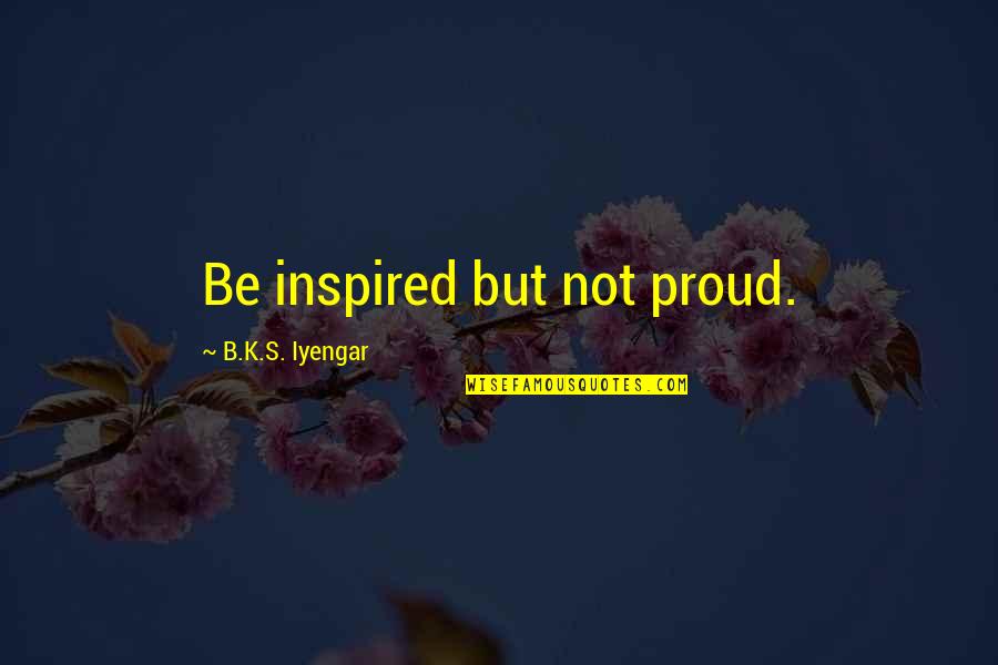 Anti Bigotry Quotes By B.K.S. Iyengar: Be inspired but not proud.