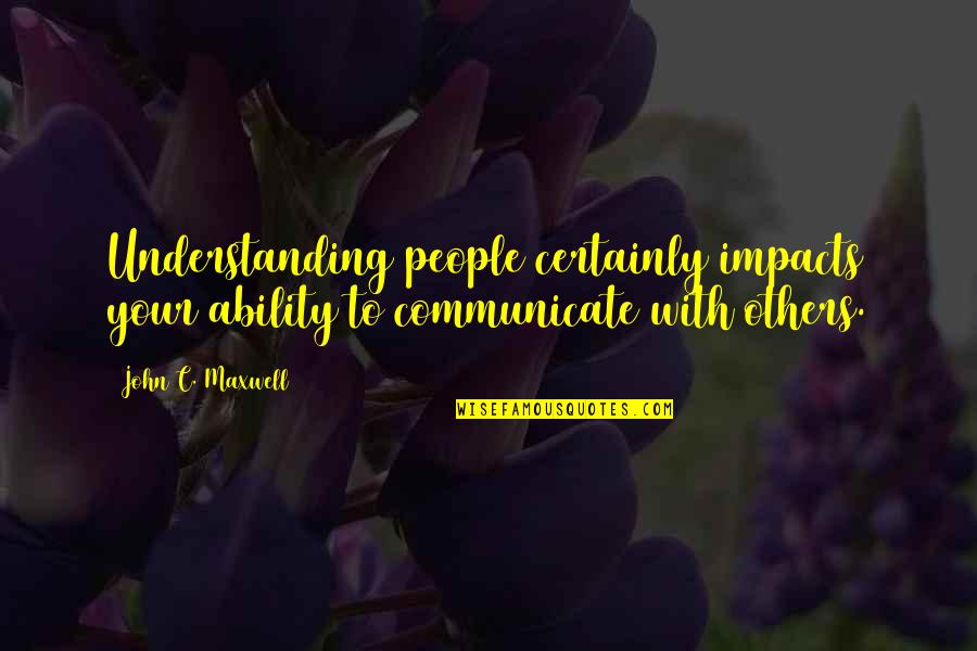 Anti Environmentalist Quotes By John C. Maxwell: Understanding people certainly impacts your ability to communicate