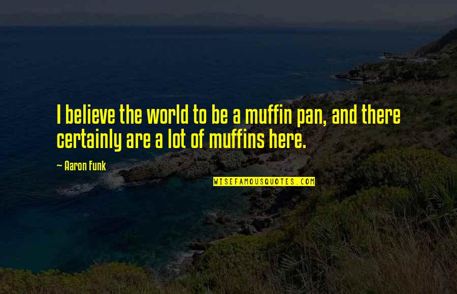 Anti Feeler Quotes By Aaron Funk: I believe the world to be a muffin