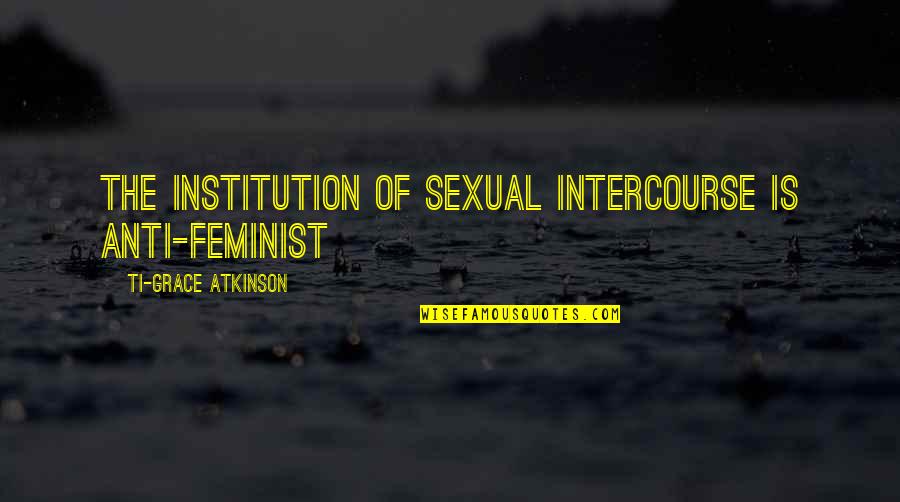 Anti Feminist Quotes By Ti-Grace Atkinson: The institution of sexual intercourse is anti-feminist