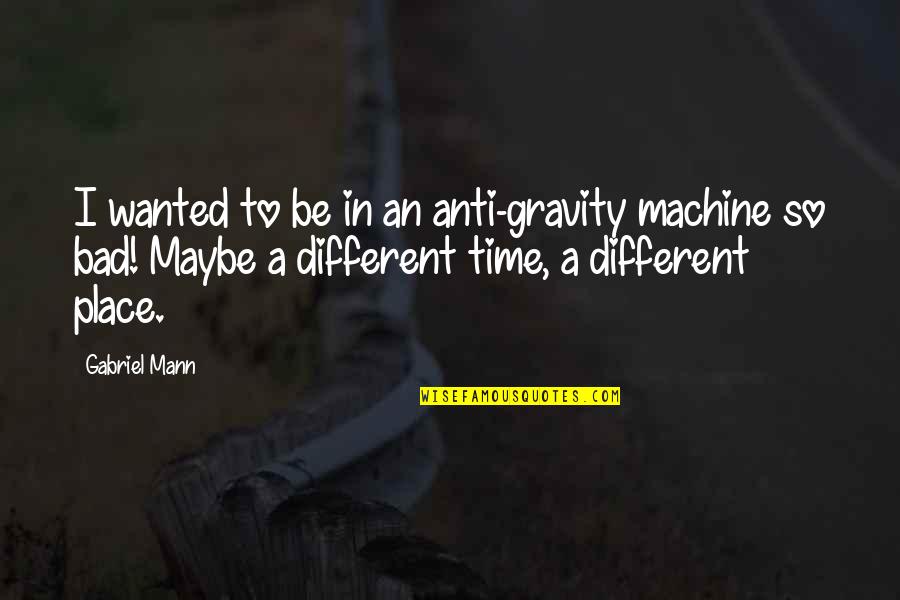 Anti Gravity Quotes By Gabriel Mann: I wanted to be in an anti-gravity machine Anti Gravity Quotes By Gabriel Mann: I wanted to be in an anti-gravity machine