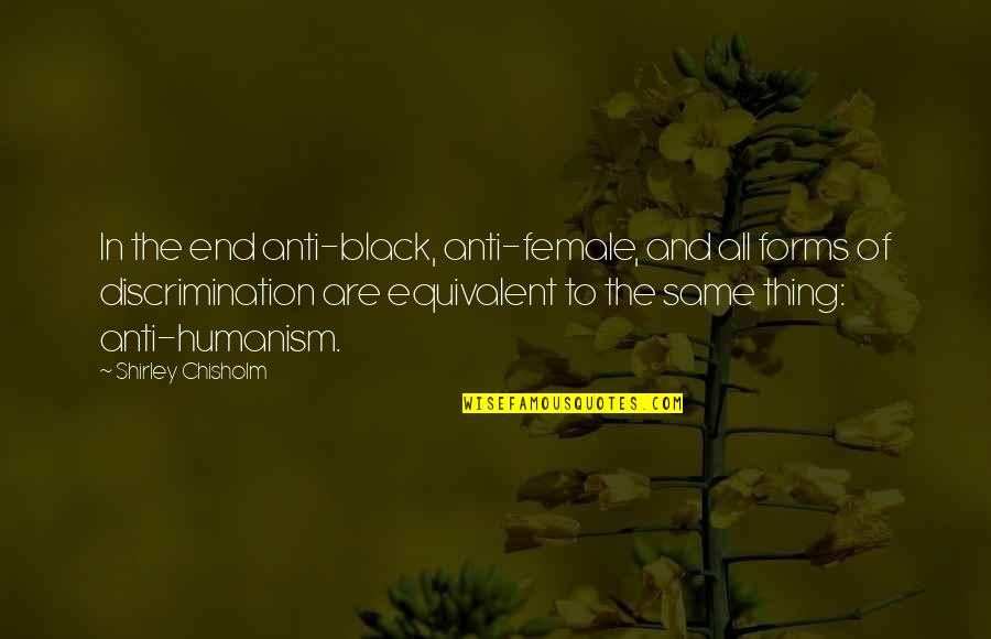 Anti Humanism Quotes By Shirley Chisholm: In the end anti-black, anti-female, and all forms