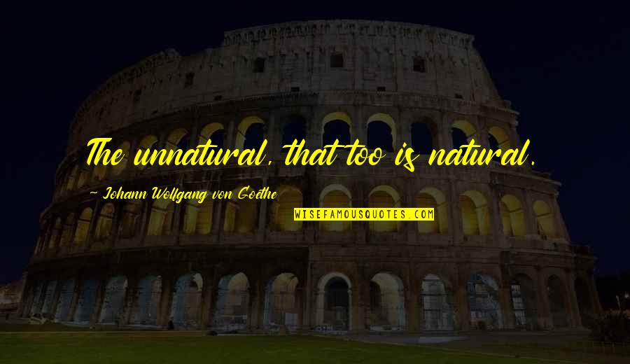 Anti Internationalism Quotes By Johann Wolfgang Von Goethe: The unnatural, that too is natural.