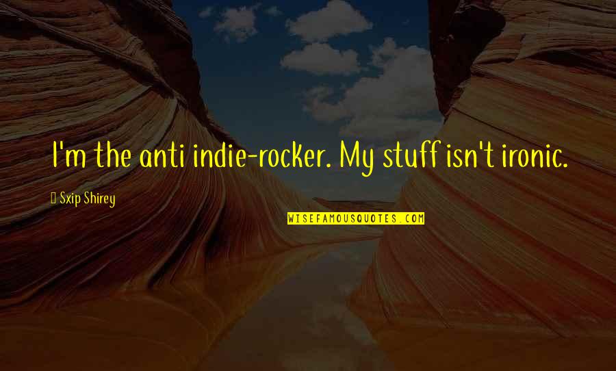 Anti Quotes By Sxip Shirey: I'm the anti indie-rocker. My stuff isn't ironic.