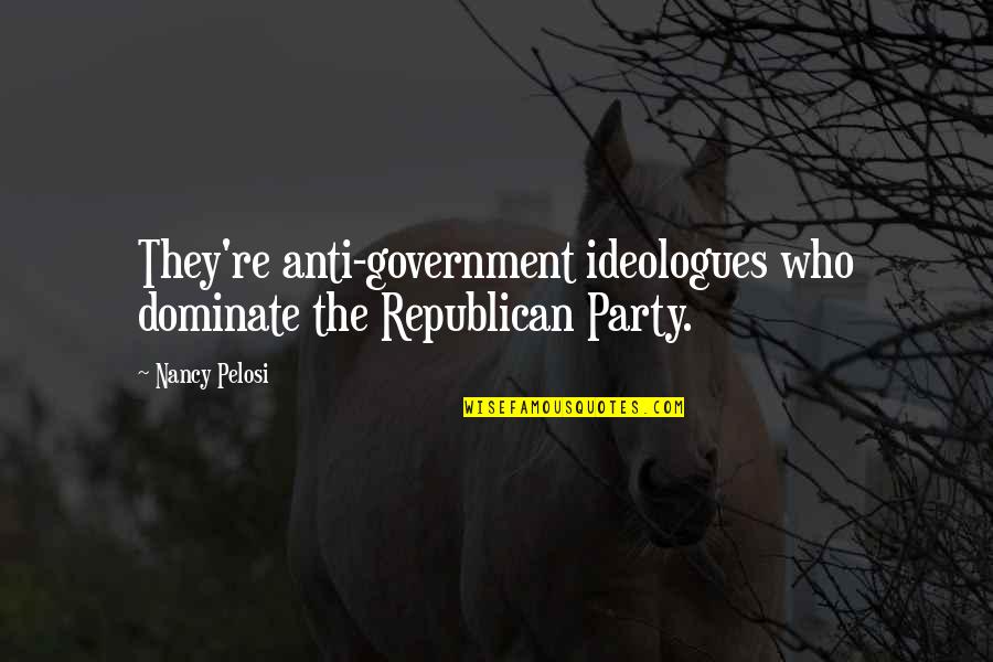 Anti Republican Party Quotes By Nancy Pelosi: They're anti-government ideologues who dominate the Republican Party.