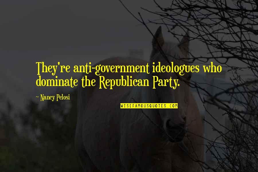 Anti Republican Quotes By Nancy Pelosi: They're anti-government ideologues who dominate the Republican Party.