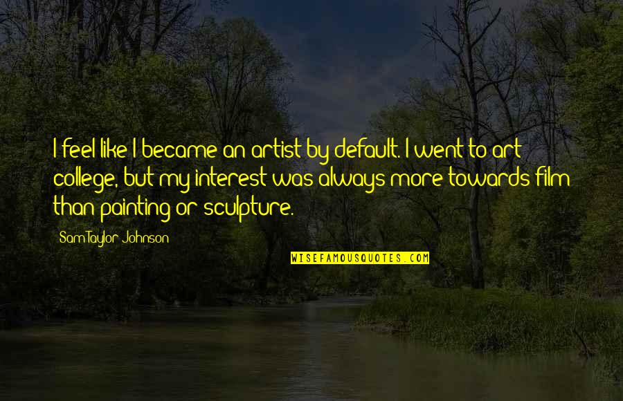 Anti Statism Quotes By Sam Taylor-Johnson: I feel like I became an artist by Anti Statism Quotes By Sam Taylor-Johnson: I feel like I became an artist by