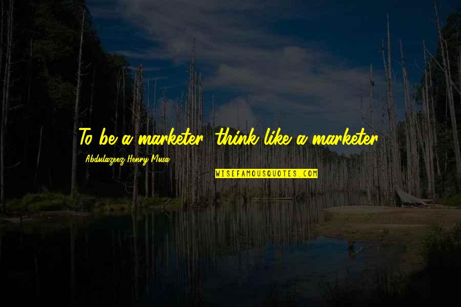 Anti Suburbia Quotes By Abdulazeez Henry Musa: To be a marketer, think like a marketer.
