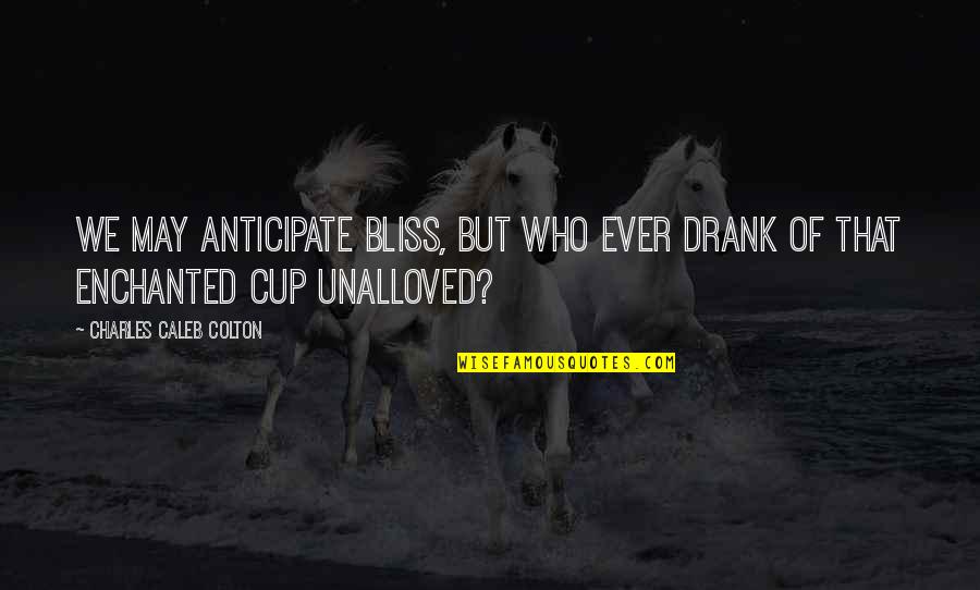 Anticipate Quotes By Charles Caleb Colton: We may anticipate bliss, but who ever drank