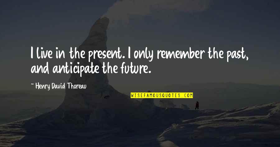 Anticipate Quotes By Henry David Thoreau: I live in the present. I only remember
