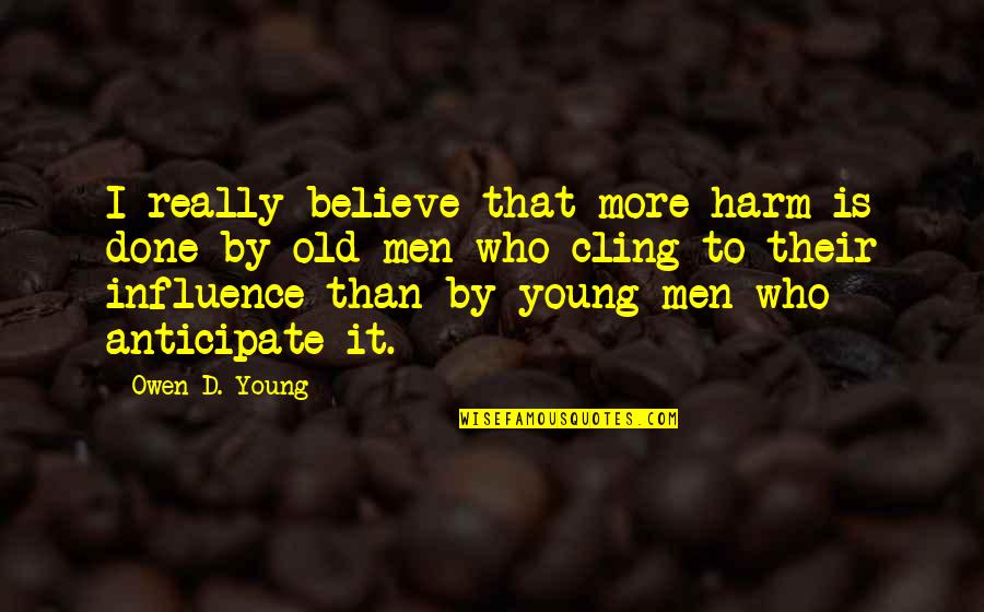 Anticipate Quotes By Owen D. Young: I really believe that more harm is done