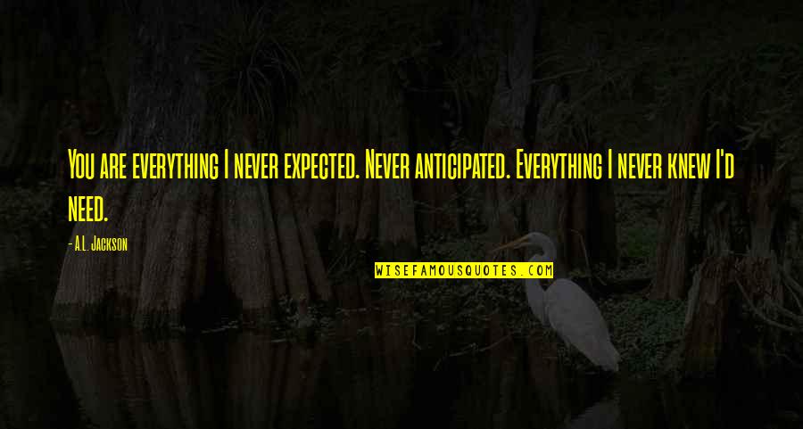 Anticipated Quotes By A.L. Jackson: You are everything I never expected. Never anticipated. Anticipated Quotes By A.L. Jackson: You are everything I never expected. Never anticipated.