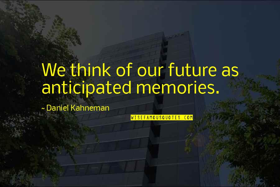 Anticipated Quotes By Daniel Kahneman: We think of our future as anticipated memories.