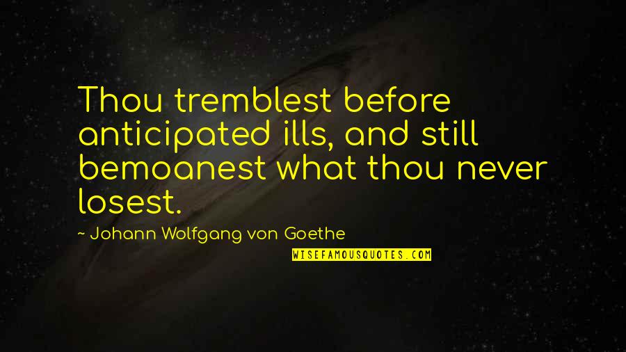 Anticipated Quotes By Johann Wolfgang Von Goethe: Thou tremblest before anticipated ills, and still bemoanest