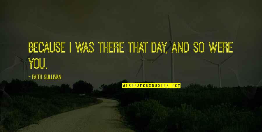 Anticipating The Future Quotes By Faith Sullivan: Because I was there that day, and so Anticipating The Future Quotes By Faith Sullivan: Because I was there that day, and so